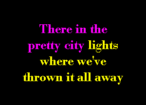 There in the
pretty city lights

where we've

thrown it all away