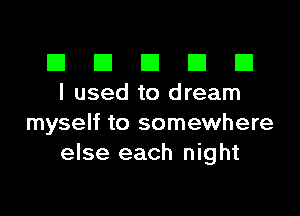 El III E El El
I used to dream

myself to somewhere
else each night