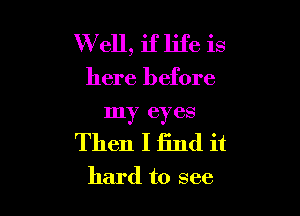 W ell, if life is

here before

my eyes
Then I find it

hard to see