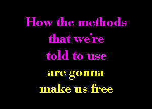 How the methods

that we're

told to use

are gonna
make us free