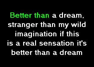 Better than a dream,
stranger than my wild
imagination if this
is a real sensation it's
better than a dream