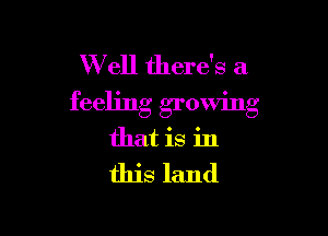 W ell there's a

feeling growing

that is in
this land