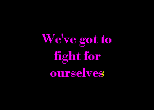 Wk've got to

fight for

ourselves