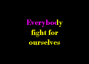 Everybody

fight for

ourselves