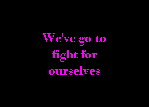 XVe've go to

fight for

ourselves
