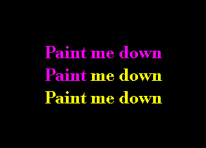 Paint me down
Paint me down
Paint me down

g