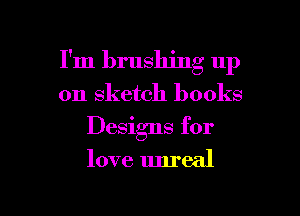 I'm brushing up

on Sketch books

Designs for

love unreal
