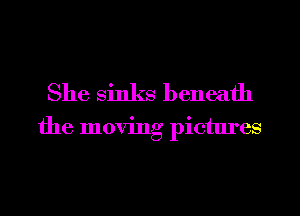 She sinks beneath

the moving pictm'es
