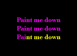 Paint me down
Paint me down
Paint me down

g