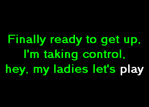 Finally ready to get up,

I'm taking control,
hey, my ladies let's play