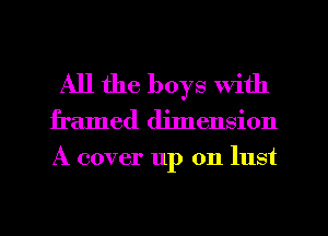 All the boys with
framed dhnension

A cover 11p 0n lust