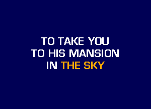 TO TAKE YOU
TO HIS MANSION

IN THE SKY