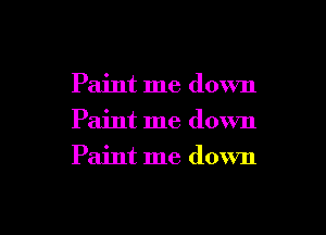 Paint me down
Paint me down
Paint me down

g