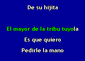 Al gran jefe coyote

El mayor de la tribu tuyola

Es que quie ro

Pedirle la mano