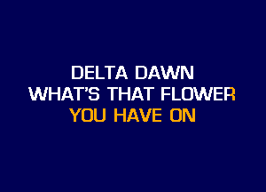 DELTA DAWN
WHAT'S THAT FLOWER

YOU HAVE ON