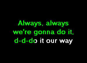 Always, always

we're gonna do it,
d-d-do it our way