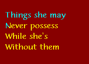 Things she may
Never possess

While she's
Without them