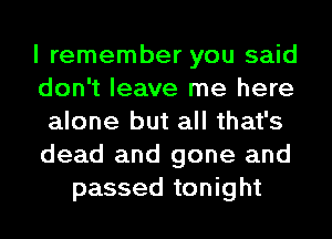 I remember you said
don't leave me here
alone but all that's
dead and gone and
passed tonight