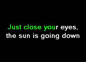 Just close your eyes,

the sun is going down