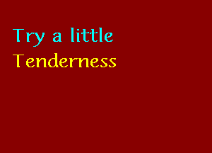 Try a little
Tenderness