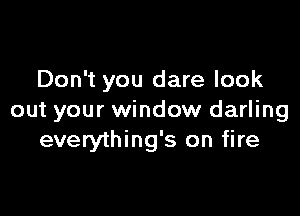 Don't you dare look

out your window darling
everything's on fire