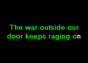 The war outside our

door keeps raging on