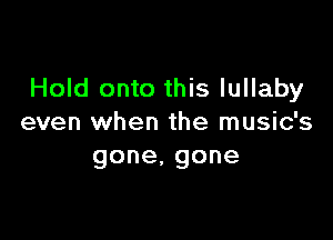 Hold onto this lullaby

even when the music's
gone,gone
