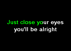 Just close your eyes

you'll be alright