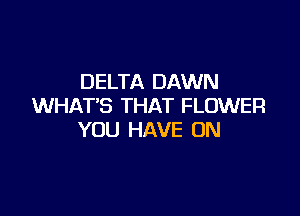 DELTA DAWN
WHAT'S THAT FLOWER

YOU HAVE ON