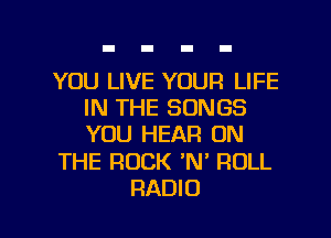 YOU LIVE YOUR LIFE
IN THE SONGS
YOU HEAR ON

THE ROCK 'N' ROLL

RADIO l