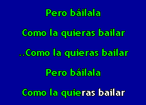 Pero baiilala

Como la quieras bailar

..Como la quieras bailar

Pero beiilala

Como la quieras bailar