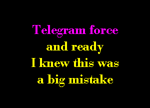 Telegram force
and ready

I knew this was

a big mistake