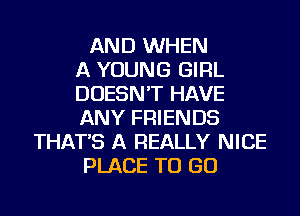 AND WHEN
A YOUNG GIRL
DOESN'T HAVE
ANY FRIENDS
THAT'S A REALLY NICE
PLACE TO GO