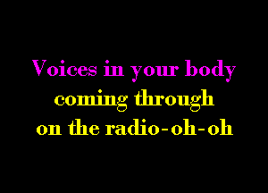 Voices in your body
coming through
011 the radio- 011- 011