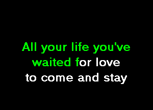 All your life you've

waited for love
to come and stay