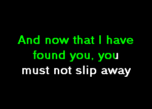 And now that l have

found you, you
must not slip away