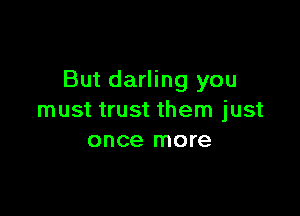 But darling you

must trust them just
once more