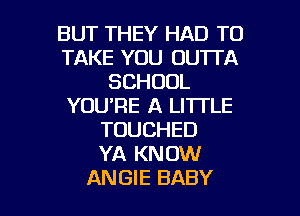 BUT THEY HAD TO
TAKE YOU OUTTA
SCHOOL
YOU'RE A LITTLE
TOUCHED
YA KNOW

ANGIE BABY I
