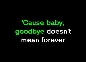'Cause baby,

goodbye doesn't
mean forever