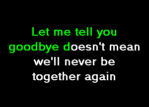 Let me tell you
goodbye doesn't mean

we'll never be
together again