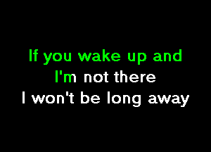 If you wake up and

I'm not there
I won't be long away