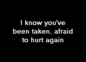 I know you've

been taken, afraid
to hurt again