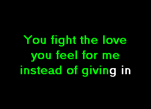 You fight the love

you feel for me
instead of giving in