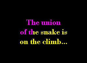 The union

of the snake is
on the climb...