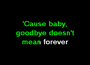 'Cause baby,

goodbye doesn't
mean forever