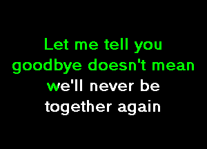 Let me tell you
goodbye doesn't mean

we'll never be
together again