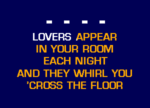 LOVERS APPEAR
IN YOUR ROOM
EACH NIGHT

AND THEY WHIRL YOU

CROSS THE FLOOR l