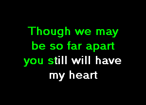 Though we may
be so far apart

you still will have
my heart