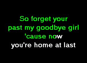 So forget your
past my goodbye girl

'cause now
you're home at last