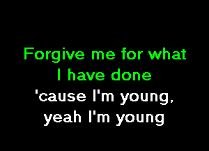 Forgive me for what

I have done
'cause I'm young,
yeah I'm young